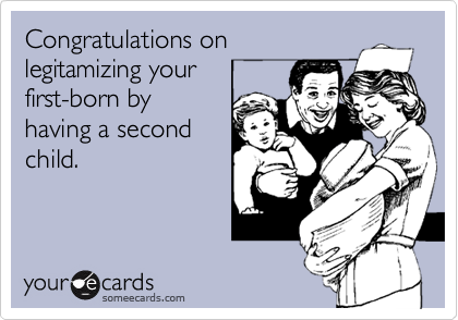Congratulations on 
legitamizing your
first-born by
having a second
child. 