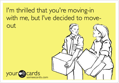 I'm thrilled that you're moving-in with me, but I've decided to move-out