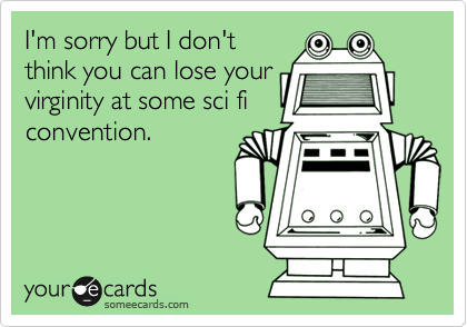 I'm sorry but I don't
think you can lose your
virginity at some sci fi
convention.