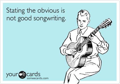 Stating the obvious is
not good songwriting.
