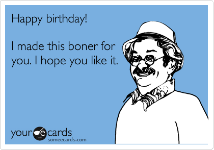 Happy birthday!

I made this boner for
you. I hope you like it.