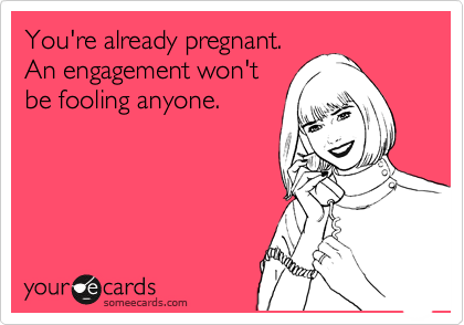 You're already pregnant.
An engagement won't
be fooling anyone. 