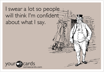 I swear a lot so people
will think I'm confident
about what I say.
