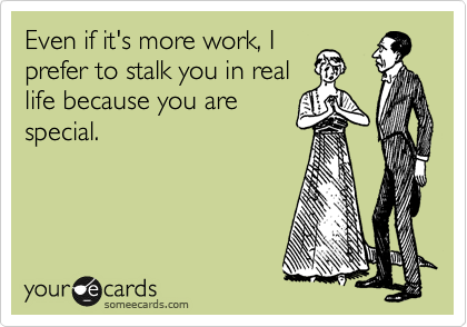 Even if it's more work, I
prefer to stalk you in real
life because you are
special.