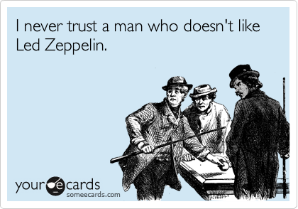 I never trust a man who doesn't like Led Zeppelin.