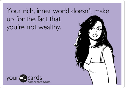 Your rich, inner world doesn't make up for the fact that
you're not wealthy.