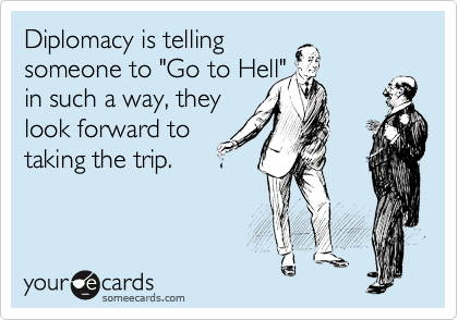Diplomacy is telling 
someone to "Go to Hell"
in such a way, they 
look forward to
taking the trip.