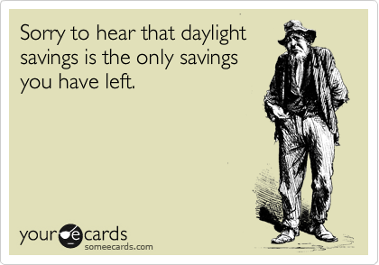 Sorry to hear that daylight
savings is the only savings
you have left.