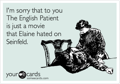 I'm sorry that to you
The English Patient
is just a movie
that Elaine hated on
Seinfeld.