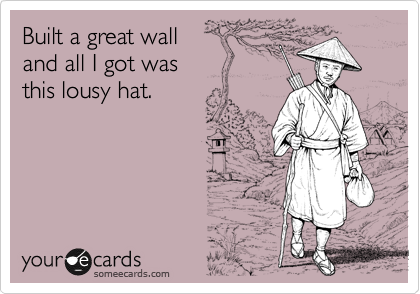Built a great wall
and all I got was
this lousy hat.