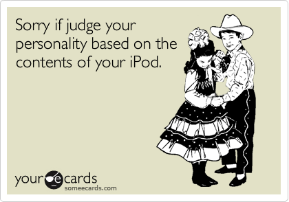 Sorry if judge your
personality based on the 
contents of your iPod.