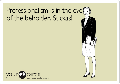 Professionalism is in the eye
of the beholder. Suckas!
