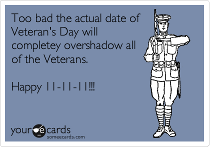 Too bad the actual date of
Veteran's Day will
completey overshadow all
of the Veterans.  

Happy 11-11-11!!!