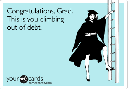 Congratulations, Grad.
This is you climbing
out of debt.