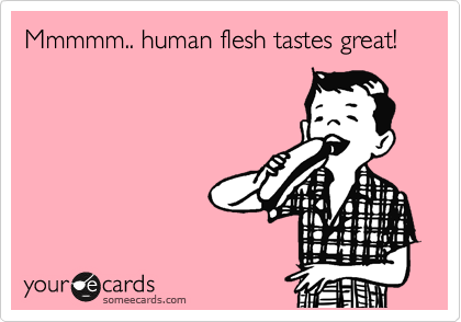 Mmmmm.. human flesh tastes great!