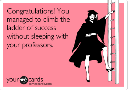 Congratulations! You
managed to climb the
ladder of success
without sleeping with
your professors.
