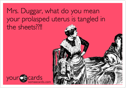 Mrs. Duggar, what do you mean     your prolasped uterus is tangled in the sheets??!!
