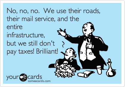 No, no, no.  We use their roads, their mail service, and the
entire
infrastructure,
but we still don't
pay taxes! Brilliant!
