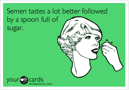 Semen tastes a lot better followed by a spoon full of
sugar.