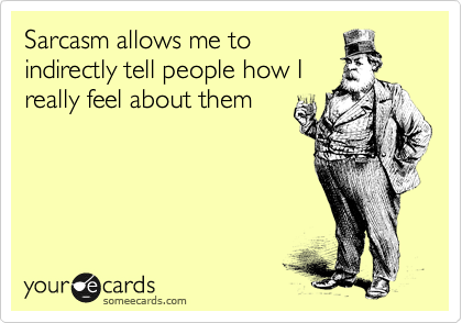 Sarcasm allows me to
indirectly tell people how I
really feel about them