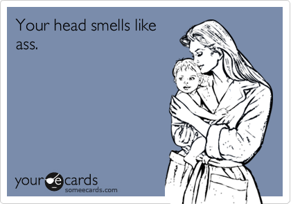Your head smells like
ass.