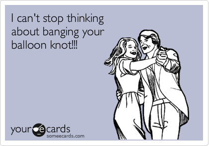 I can't stop thinking 
about banging your
balloon knot!!!
