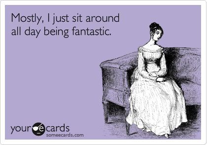 Mostly, I just sit around
all day being fantastic.