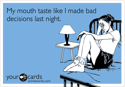 My mouth taste like I made bad
decisions last night.