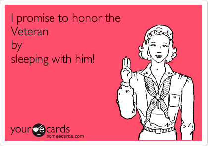 I promise to honor the
Veteran
by
sleeping with him! 