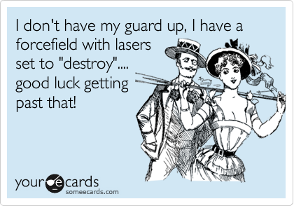I don't have my guard up, I have a forcefield with lasers
set to "destroy"....
good luck getting
past that!