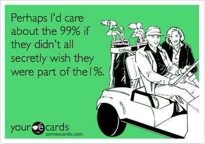 Perhaps I'd care
about the 99% if
they didn't all
secretly wish they
were part of the1%.