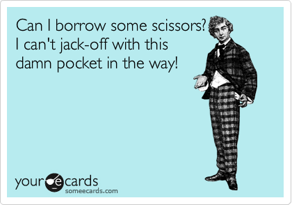 Can I borrow some scissors?
I can't jack-off with this
damn pocket in the way!