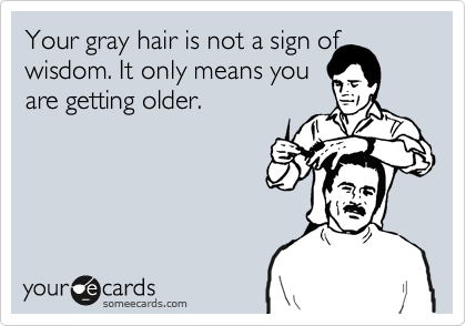Your gray hair is not a sign of wisdom. It only means you
are getting older.