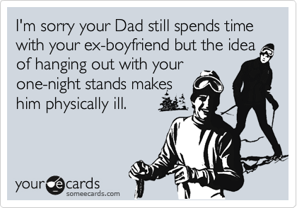 I'm sorry your Dad still spends time with your ex-boyfriend but the idea of hanging out with your
one-night stands makes
him physically ill.