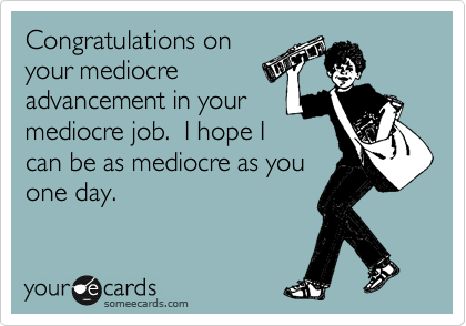 Congratulations on
your mediocre
advancement in your
mediocre job.  I hope I
can be as mediocre as you
one day.
