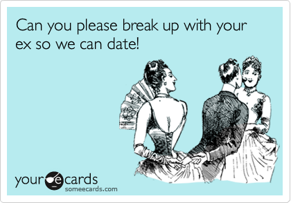 Can you please break up with your ex so we can date!