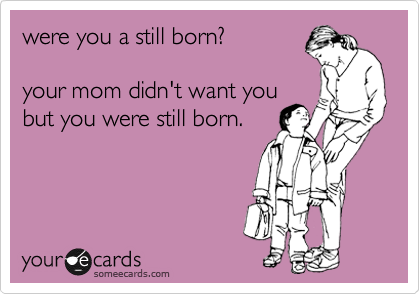 were you a still born? 

your mom didn't want you
but you were still born.