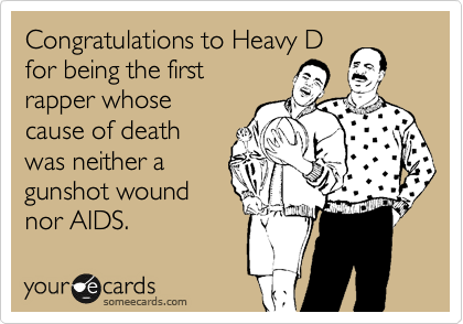 Congratulations to Heavy D
for being the first
rapper whose
cause of death
was neither a 
gunshot wound
nor AIDS.
