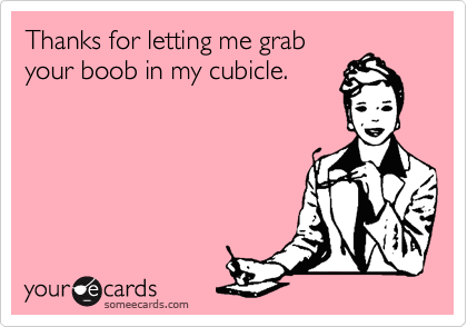 Thanks for letting me grab
your boob in my cubicle. 