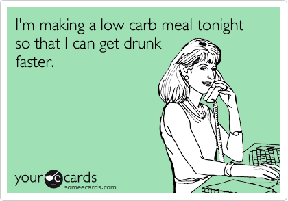 I'm making a low carb meal tonight so that I can get drunk
faster. 