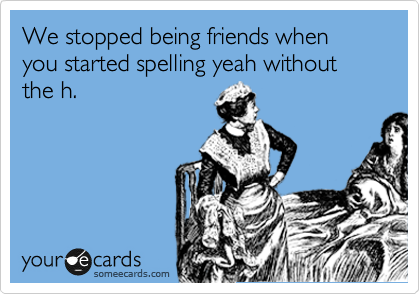 We stopped being friends when you started spelling yeah without the h. 