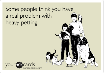 Some people think you have 
a real problem with 
heavy petting.