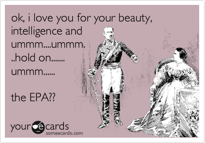 ok, i love you for your beauty, intelligence and  
ummm....ummm.
..hold on.......
ummm......

the EPA?? 