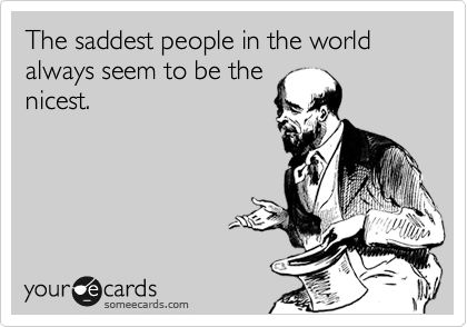 The saddest people in the world always seem to be the
nicest.