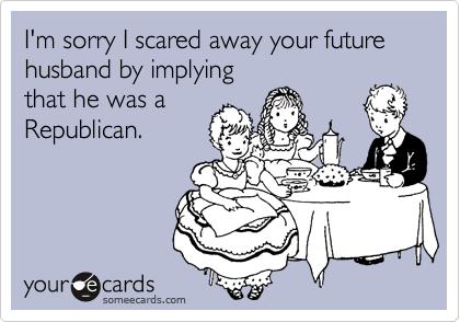 I'm sorry I scared away your future husband by implying
that he was a
Republican.