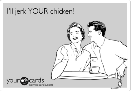 I'll jerk YOUR chicken!