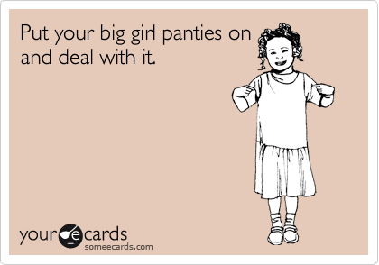 Put your big girl panties on and deal with it.