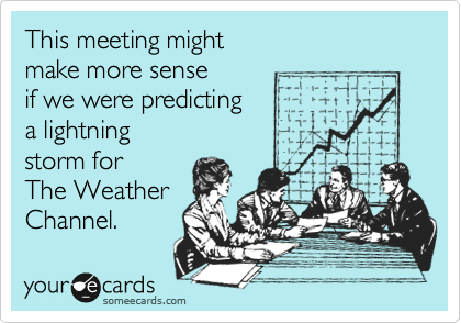 This meeting might 
make more sense 
if we were predicting 
a lightning
storm for
The Weather
Channel.
