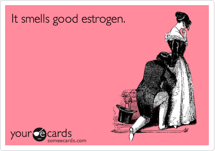 It smells good estrogen.