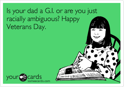 Is your dad a G.I. or are you just racially ambiguous? Happy
Veterans Day.